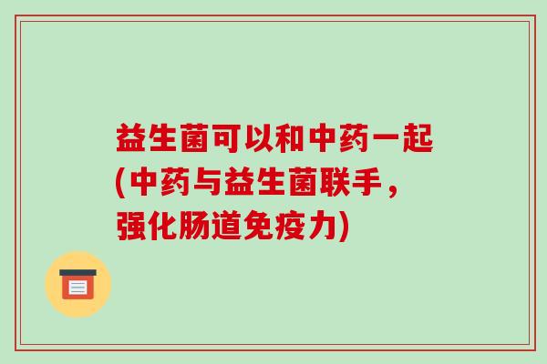 益生菌可以和一起(与益生菌联手，强化肠道力)