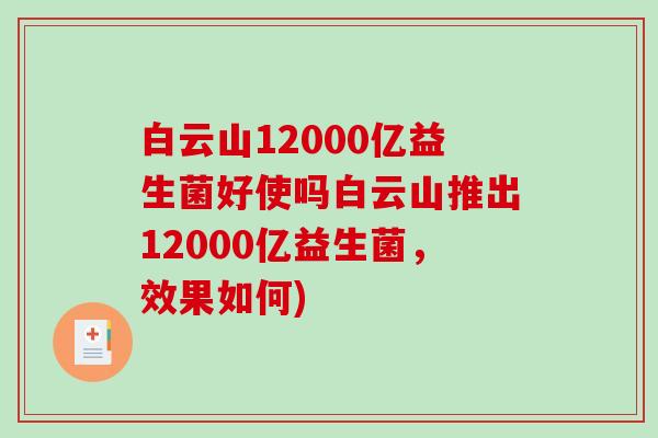 白云山12000亿益生菌好使吗白云山推出12000亿益生菌，效果如何)