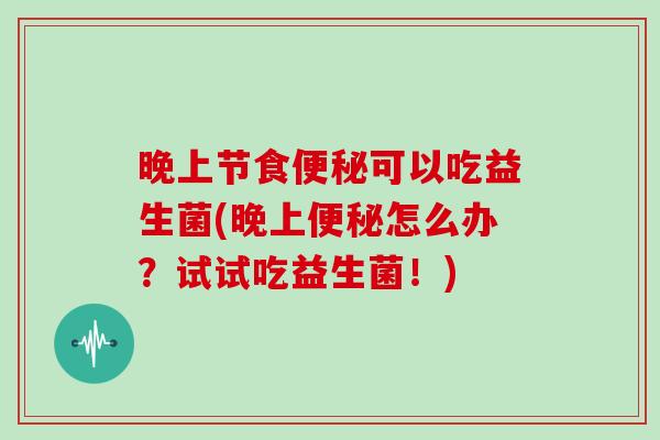 晚上节食便秘可以吃益生菌(晚上便秘怎么办？试试吃益生菌！)