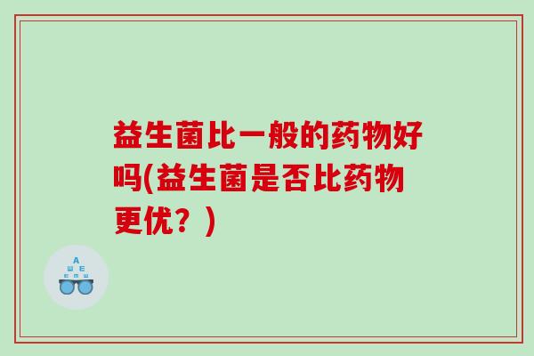 益生菌比一般的好吗(益生菌是否比更优?) 益生菌比一般的好吗(益生菌是否比更优?)