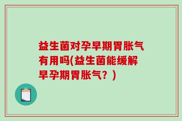 益生菌对孕早期胃胀气有用吗(益生菌能缓解早孕期胃胀气？)