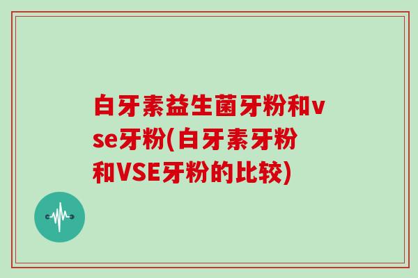白牙素益生菌牙粉和vse牙粉(白牙素牙粉和VSE牙粉的比较)