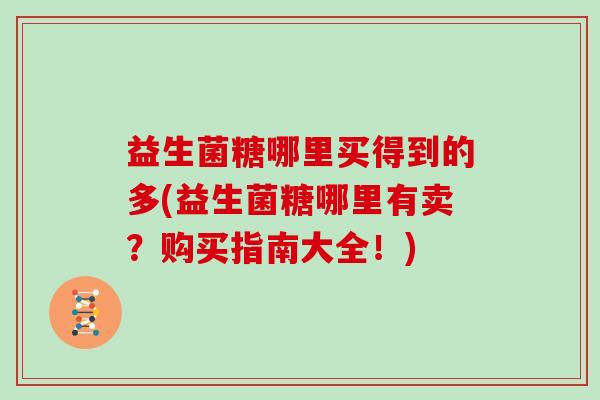 益生菌糖哪里买得到的多(益生菌糖哪里有卖？购买指南大全！)