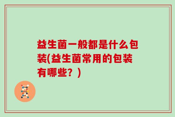益生菌一般都是什么包装(益生菌常用的包装有哪些？)