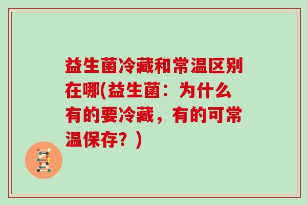 益生菌冷藏和常温区别在哪(益生菌：为什么有的要冷藏，有的可常温保存？)