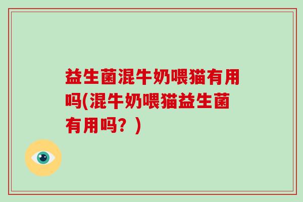 益生菌混牛奶喂猫有用吗(混牛奶喂猫益生菌有用吗？)