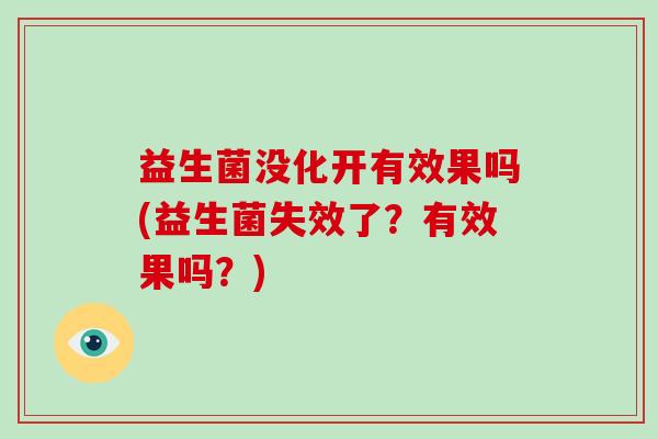益生菌没化开有效果吗(益生菌失效了？有效果吗？)
