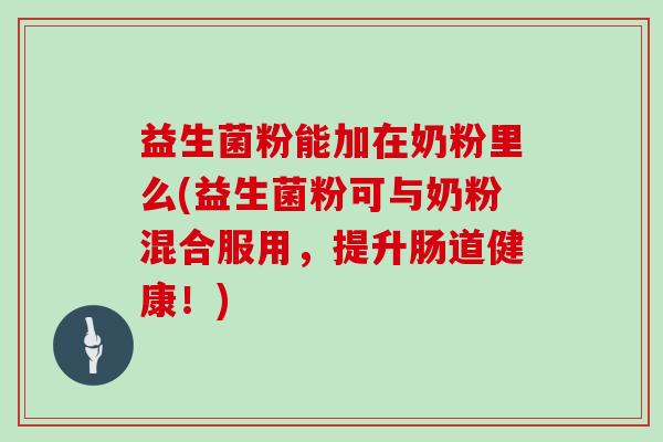 益生菌粉能加在奶粉里么(益生菌粉可与奶粉混合服用，提升肠道健康！)