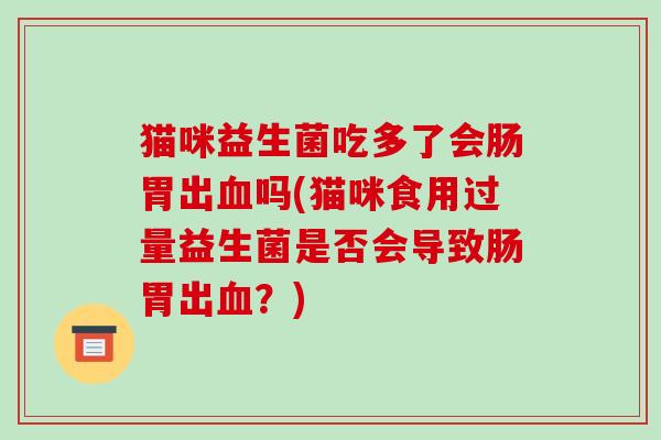 猫咪益生菌吃多了会肠胃出血吗(猫咪食用过量益生菌是否会导致肠胃出血？)