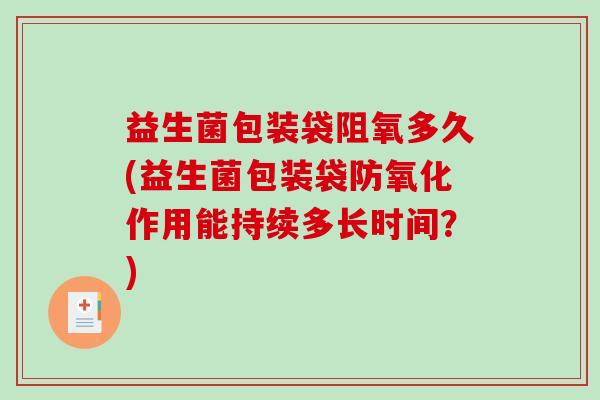 益生菌包装袋阻氧多久(益生菌包装袋防氧化作用能持续多长时间？)
