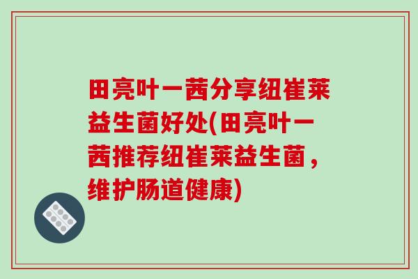 田亮叶一茜分享纽崔莱益生菌好处(田亮叶一茜推荐纽崔莱益生菌，维护肠道健康)