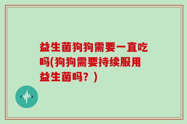 益生菌狗狗需要一直吃吗(狗狗需要持续服用益生菌吗？)