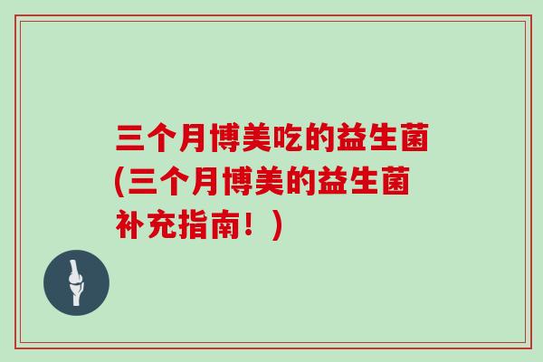 三个月博美吃的益生菌(三个月博美的益生菌补充指南！)