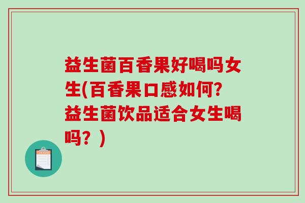 益生菌百香果好喝吗女生(百香果口感如何？益生菌饮品适合女生喝吗？)