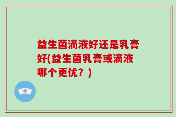 益生菌滴液好还是乳膏好(益生菌乳膏或滴液哪个更优？)