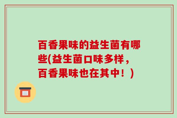 百香果味的益生菌有哪些(益生菌口味多样，百香果味也在其中！)