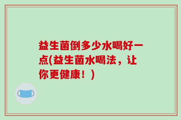 益生菌倒多少水喝好一点(益生菌水喝法，让你更健康！)