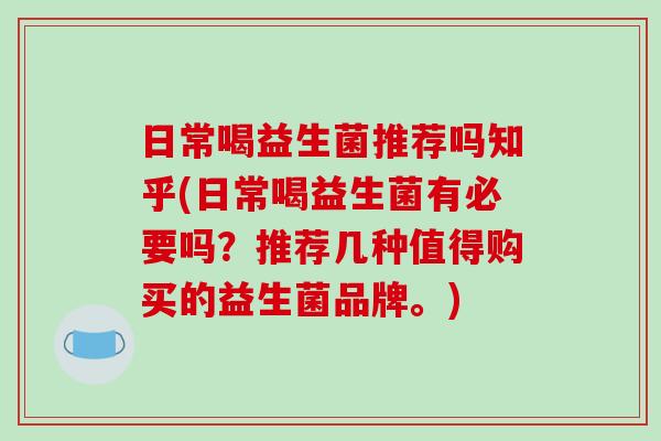 日常喝益生菌推荐吗知乎(日常喝益生菌有必要吗？推荐几种值得购买的益生菌品牌。)