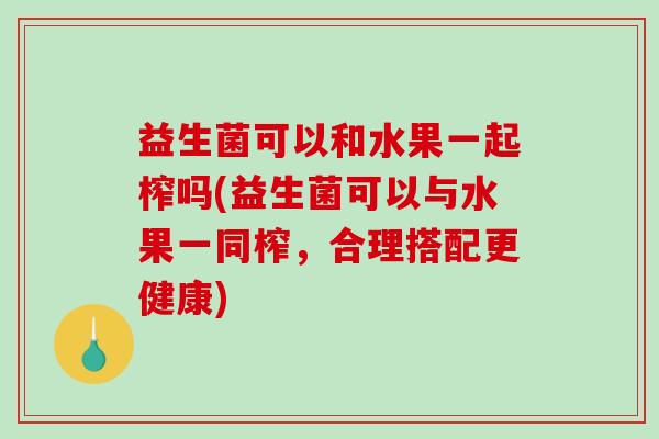 益生菌可以和水果一起榨吗(益生菌可以与水果一同榨，合理搭配更健康)