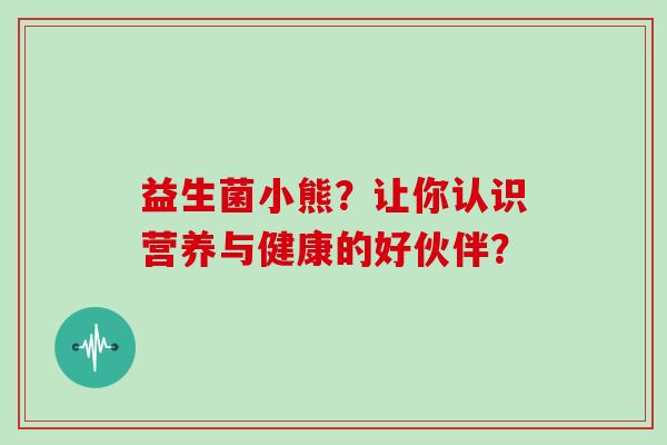 益生菌小熊？让你认识营养与健康的好伙伴？