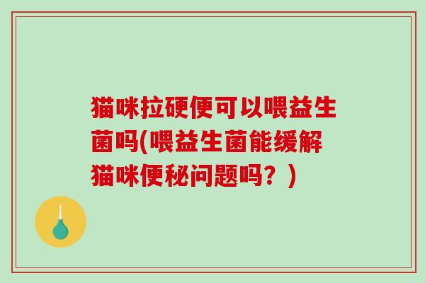 猫咪拉硬便可以喂益生菌吗(喂益生菌能缓解猫咪问题吗？)