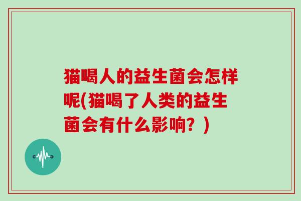 猫喝人的益生菌会怎样呢(猫喝了人类的益生菌会有什么影响？)