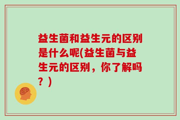 益生菌和益生元的区别是什么呢(益生菌与益生元的区别，你了解吗？)