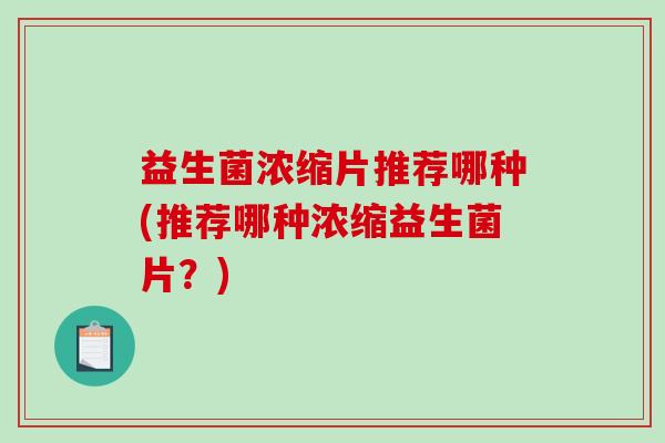 益生菌浓缩片推荐哪种(推荐哪种浓缩益生菌片?) 益生菌浓缩片推荐哪种(推荐哪种浓缩益生菌片?)