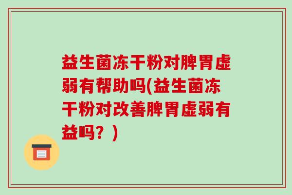 益生菌冻干粉对脾胃虚弱有帮助吗(益生菌冻干粉对改善脾胃虚弱有益吗？)
