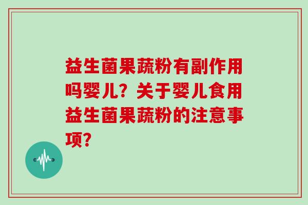 益生菌果蔬粉有副作用吗婴儿?关于婴儿食用益生菌果蔬粉的注意事项? 益生菌果蔬粉有副作用吗婴儿?关于婴儿食用益生菌果蔬粉的注意事项?