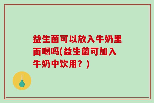 益生菌可以放入牛奶里面喝吗(益生菌可加入牛奶中饮用？)