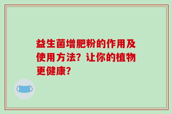 益生菌增肥粉的作用及使用方法？让你的植物更健康？