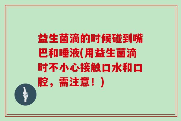 益生菌滴的时候碰到嘴巴和唾液(用益生菌滴时不小心接触口水和口腔，需注意！)