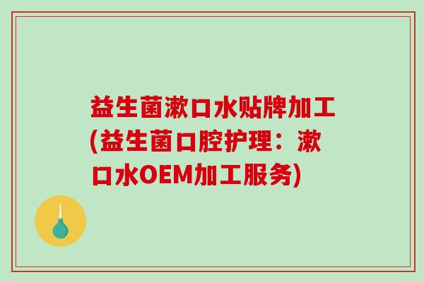 益生菌漱口水贴牌加工(益生菌口腔护理：漱口水OEM加工服务)