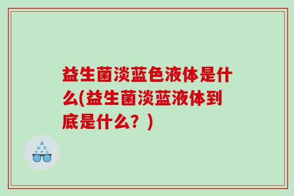 益生菌淡蓝色液体是什么(益生菌淡蓝液体到底是什么？)