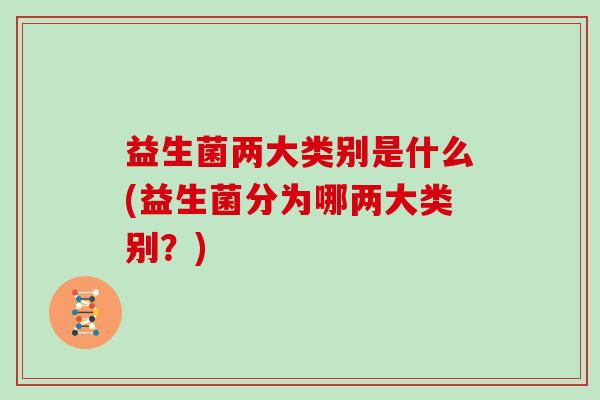 益生菌两大类别是什么(益生菌分为哪两大类别？)