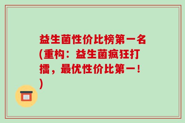 益生菌性价比榜第一名(重构：益生菌疯狂打擂，最优性价比第一！)