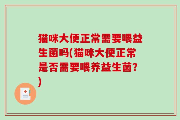 猫咪大便正常需要喂益生菌吗(猫咪大便正常是否需要喂养益生菌？)