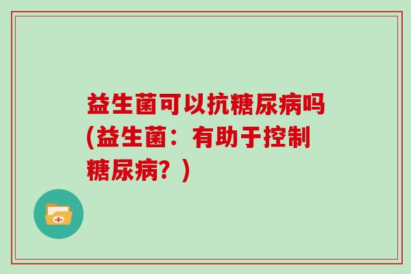 益生菌可以抗糖尿病吗(益生菌：有助于控制糖尿病？)