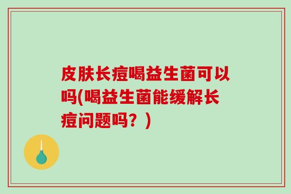 皮肤长痘喝益生菌可以吗(喝益生菌能缓解长痘问题吗？)