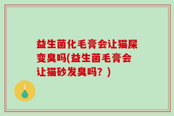 益生菌化毛膏会让猫屎变臭吗(益生菌毛膏会让猫砂发臭吗？)