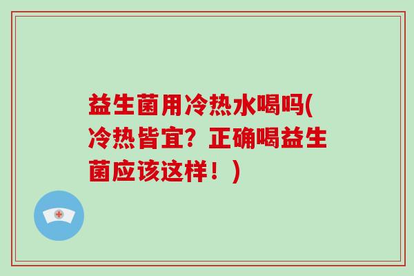 益生菌用冷热水喝吗(冷热皆宜？正确喝益生菌应该这样！)