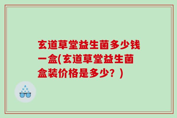 玄道草堂益生菌多少钱一盒(玄道草堂益生菌盒装价格是多少？)