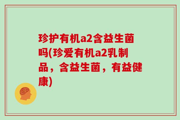 珍护有机a2含益生菌吗(珍爱有机a2乳制品，含益生菌，有益健康)