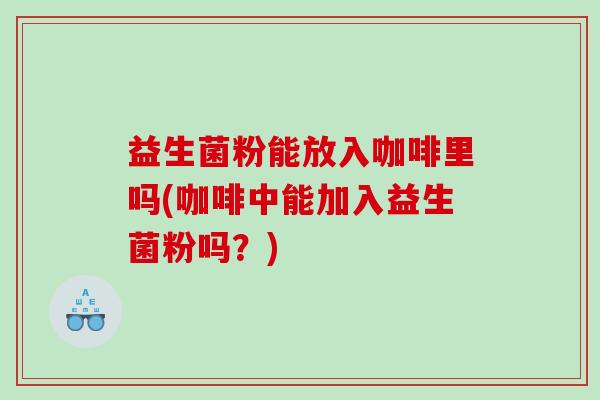 益生菌粉能放入咖啡里吗(咖啡中能加入益生菌粉吗？)
