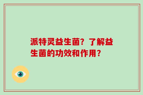 派特灵益生菌？了解益生菌的功效和作用？