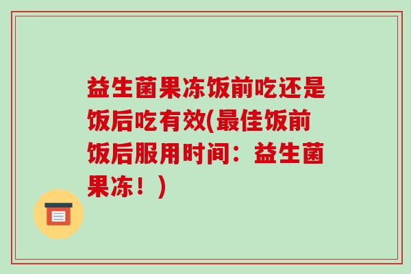 益生菌果冻饭前吃还是饭后吃有效(最佳饭前饭后服用时间：益生菌果冻！)