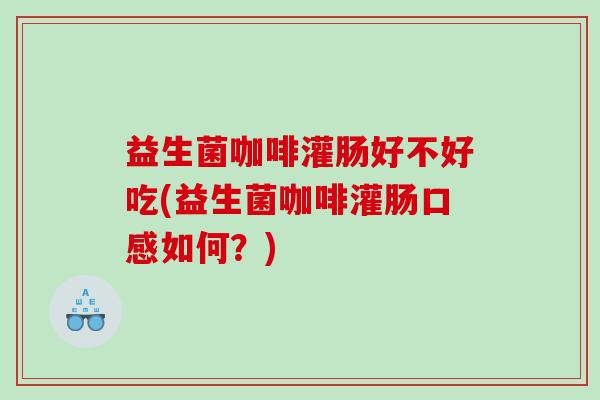 益生菌咖啡灌肠好不好吃(益生菌咖啡灌肠口感如何？)