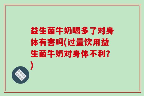 益生菌牛奶喝多了对身体有害吗(过量饮用益生菌牛奶对身体不利？)