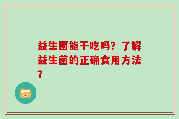 益生菌能干吃吗?了解益生菌的正确食用方法? 益生菌能干吃吗?了解益生菌的正确食用方法?